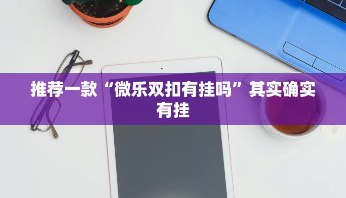 推荐一款“微乐双扣有挂吗”其实确实有挂