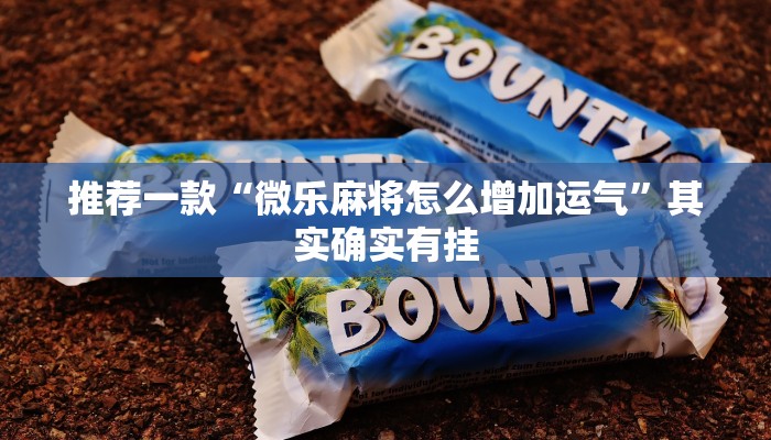 推荐一款“微乐麻将怎么增加运气”其实确实有挂
