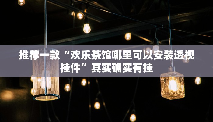 推荐一款“欢乐茶馆哪里可以安装透视挂件”其实确实有挂