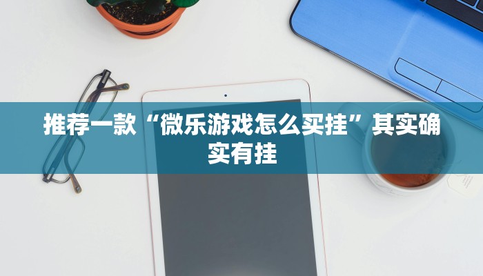 推荐一款“微乐游戏怎么买挂”其实确实有挂
