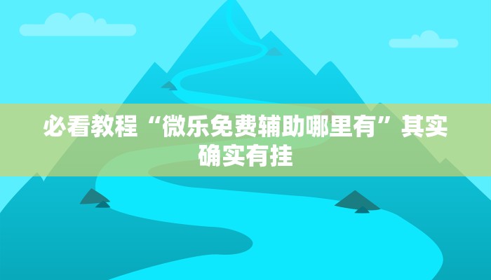 必看教程“微乐免费辅助哪里有”其实确实有挂