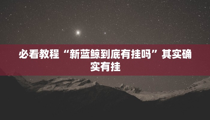 必看教程“新蓝鲸到底有挂吗”其实确实有挂