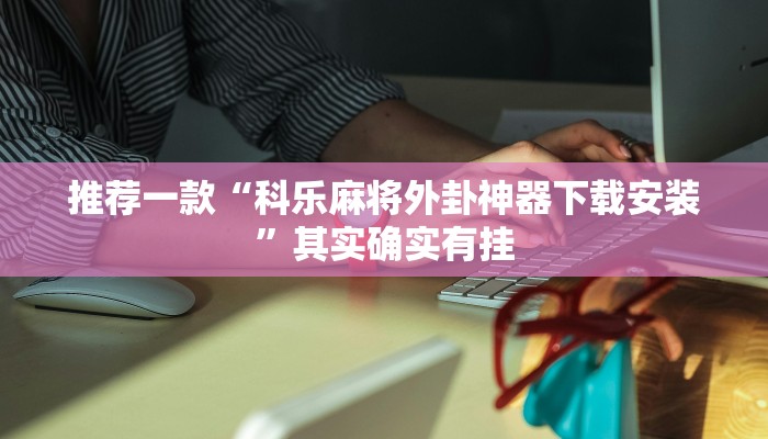 推荐一款“科乐麻将外卦神器下载安装”其实确实有挂