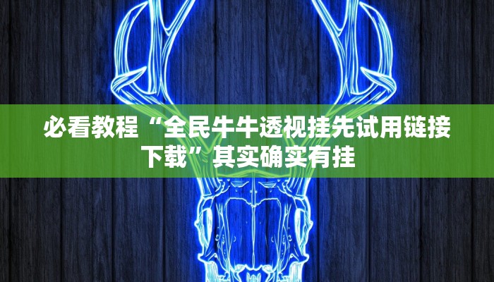 必看教程“全民牛牛透视挂先试用链接下载”其实确实有挂
