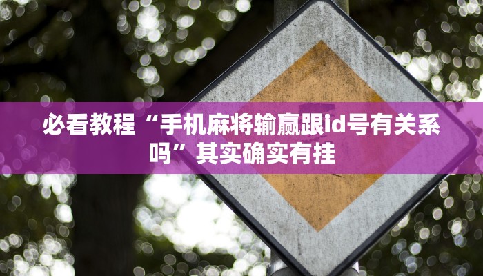 必看教程“手机麻将输赢跟id号有关系吗”其实确实有挂