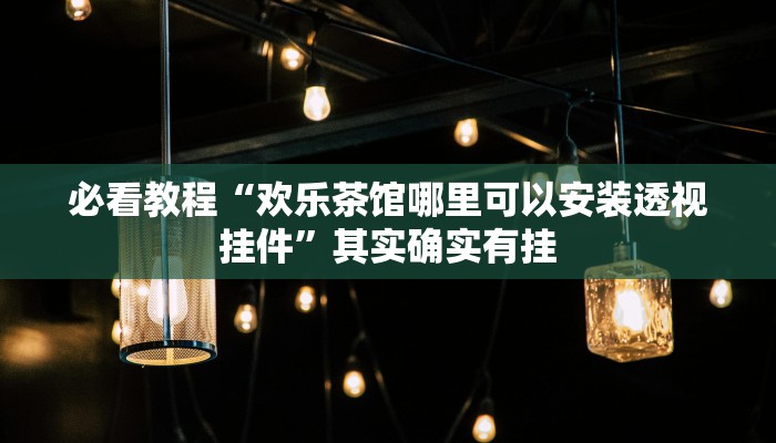 必看教程“欢乐茶馆哪里可以安装透视挂件”其实确实有挂