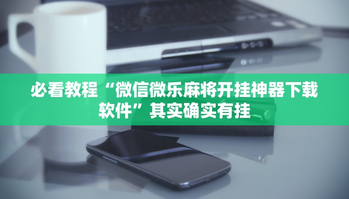 必看教程“微信微乐麻将开挂神器下载软件”其实确实有挂