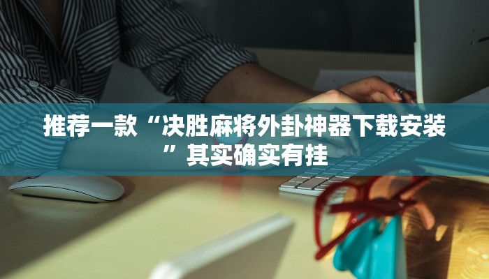 推荐一款“决胜麻将外卦神器下载安装”其实确实有挂