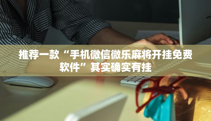 推荐一款“手机微信微乐麻将开挂免费软件”其实确实有挂