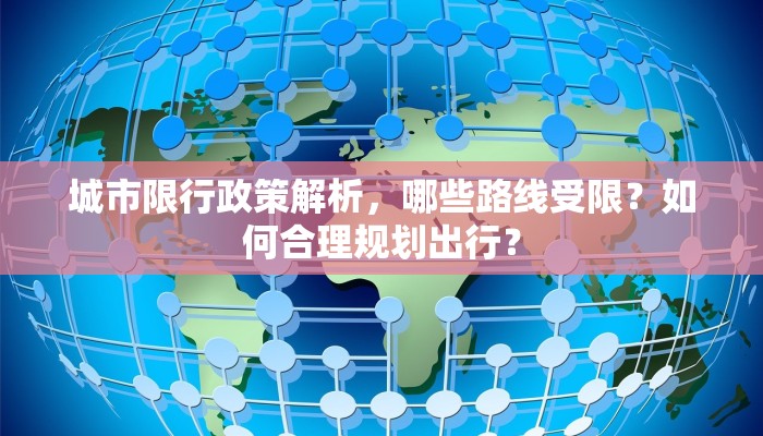 城市限行政策解析，哪些路线受限？如何合理规划出行？