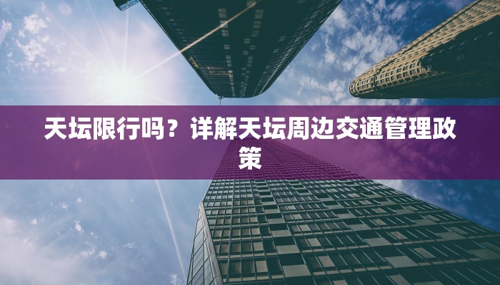 天坛限行吗？详解天坛周边交通管理政策