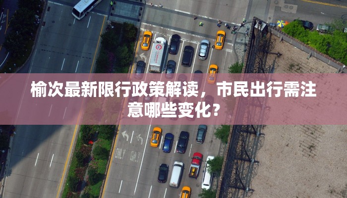 榆次最新限行政策解读，市民出行需注意哪些变化？