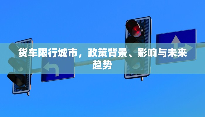 货车限行城市，政策背景、影响与未来趋势