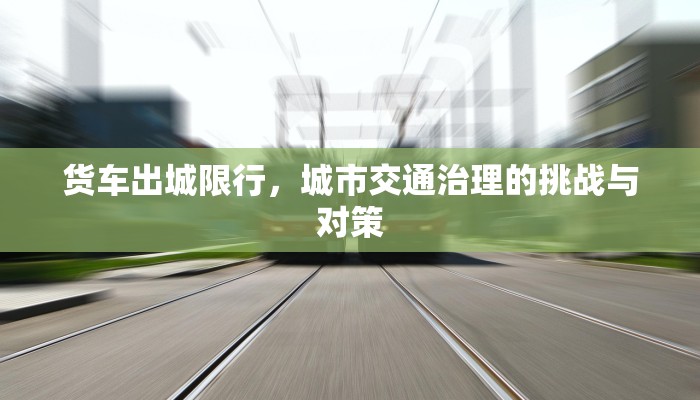 货车出城限行，城市交通治理的挑战与对策