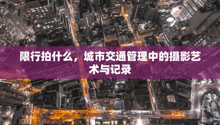 限行拍什么，城市交通管理中的摄影艺术与记录