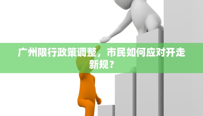广州限行政策调整，市民如何应对开走新规？