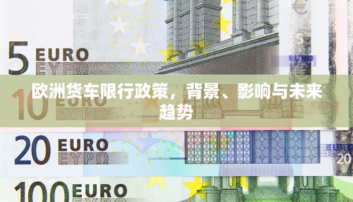 欧洲货车限行政策，背景、影响与未来趋势