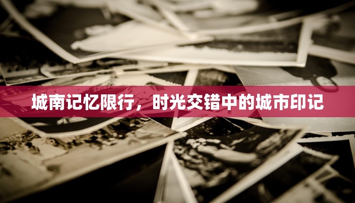 城南记忆限行，时光交错中的城市印记