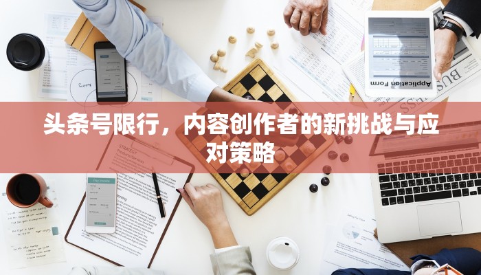 头条号限行，内容创作者的新挑战与应对策略